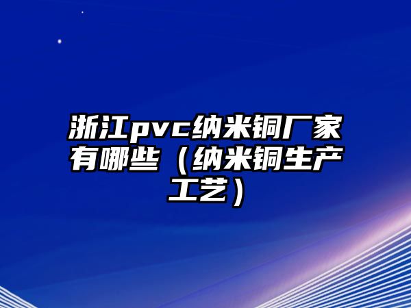 浙江pvc納米銅廠家有哪些（納米銅生產(chǎn)工藝）