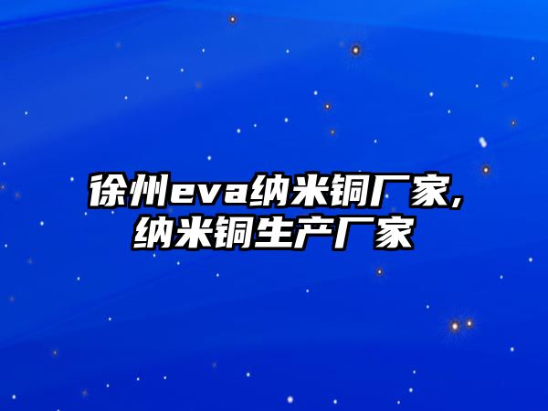 徐州eva納米銅廠家,納米銅生產(chǎn)廠家