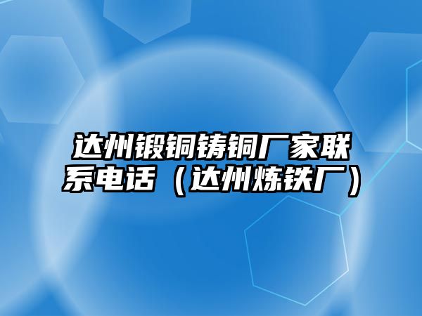 達州鍛銅鑄銅廠家聯(lián)系電話（達州煉鐵廠）