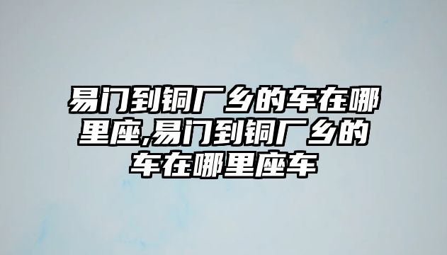 易門到銅廠鄉(xiāng)的車在哪里座,易門到銅廠鄉(xiāng)的車在哪里座車