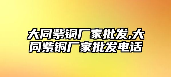 大同紫銅廠家批發(fā),大同紫銅廠家批發(fā)電話