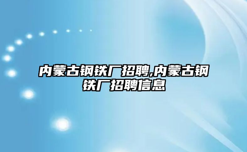 內(nèi)蒙古鋼鐵廠招聘,內(nèi)蒙古鋼鐵廠招聘信息