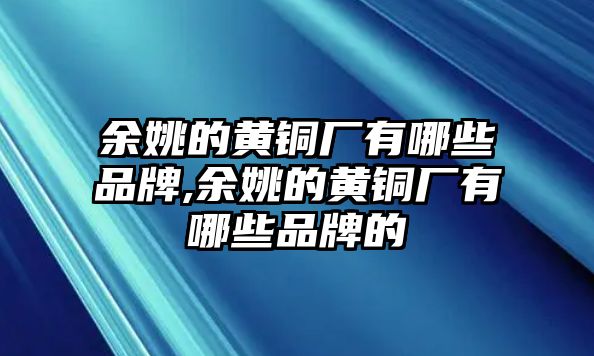 余姚的黃銅廠有哪些品牌,余姚的黃銅廠有哪些品牌的