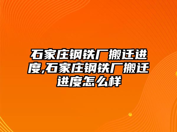 石家莊鋼鐵廠搬遷進度,石家莊鋼鐵廠搬遷進度怎么樣