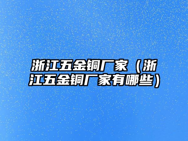 浙江五金銅廠家（浙江五金銅廠家有哪些）