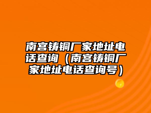 南宮鑄銅廠家地址電話查詢（南宮鑄銅廠家地址電話查詢號）