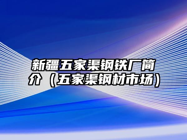 新疆五家渠鋼鐵廠簡介（五家渠鋼材市場）