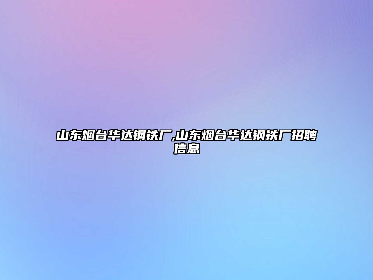 山東煙臺華達鋼鐵廠,山東煙臺華達鋼鐵廠招聘信息