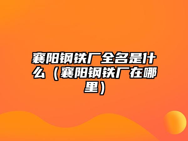 襄陽鋼鐵廠全名是什么（襄陽鋼鐵廠在哪里）