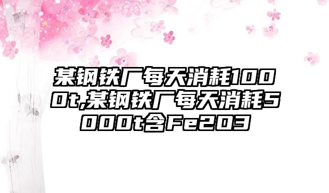 某鋼鐵廠每天消耗1000t,某鋼鐵廠每天消耗5000t含F(xiàn)e2O3