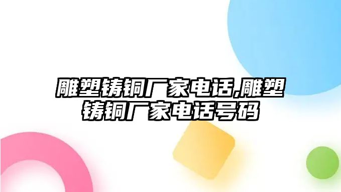 雕塑鑄銅廠家電話,雕塑鑄銅廠家電話號(hào)碼