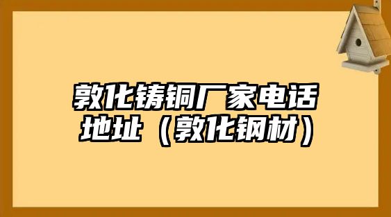 敦化鑄銅廠家電話地址（敦化鋼材）