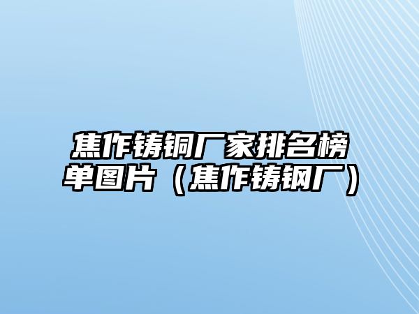 焦作鑄銅廠家排名榜單圖片（焦作鑄鋼廠）