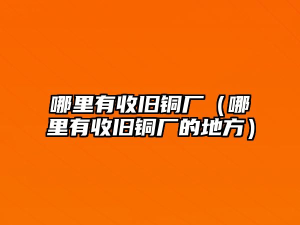 哪里有收舊銅廠（哪里有收舊銅廠的地方）