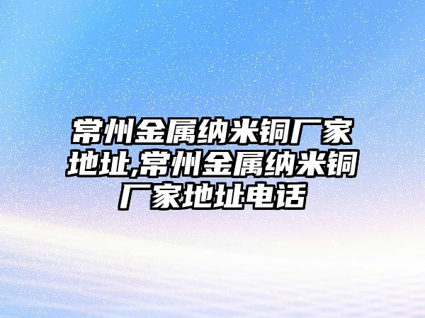 常州金屬納米銅廠家地址,常州金屬納米銅廠家地址電話