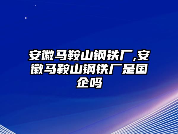 安徽馬鞍山鋼鐵廠,安徽馬鞍山鋼鐵廠是國企嗎