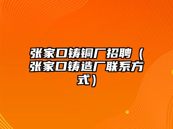 張家口鑄銅廠招聘（張家口鑄造廠聯(lián)系方式）