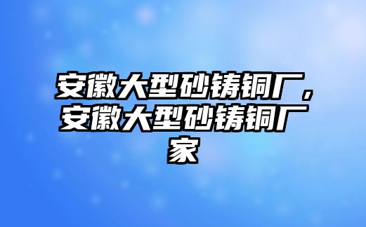 安徽大型砂鑄銅廠,安徽大型砂鑄銅廠家