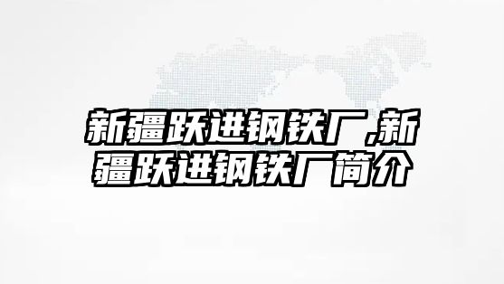 新疆躍進(jìn)鋼鐵廠,新疆躍進(jìn)鋼鐵廠簡介