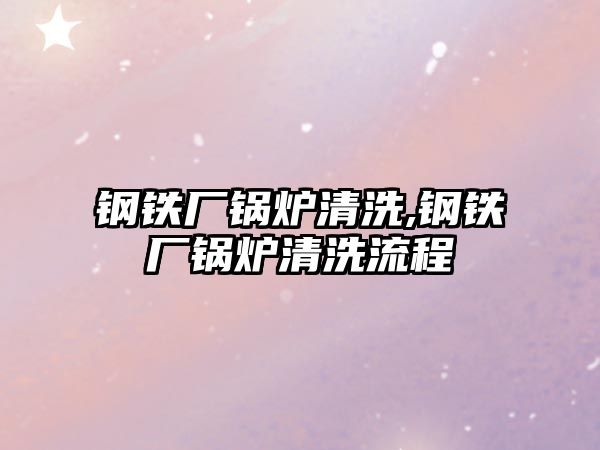 鋼鐵廠鍋爐清洗,鋼鐵廠鍋爐清洗流程