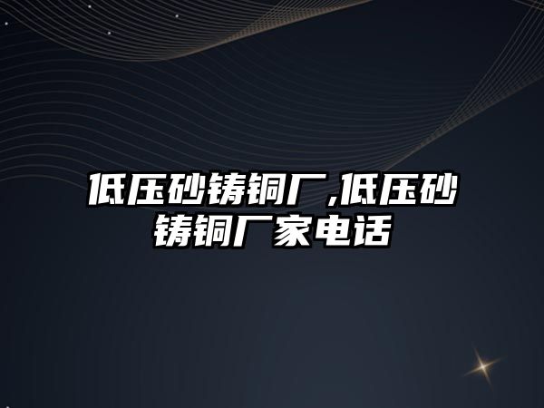 低壓砂鑄銅廠,低壓砂鑄銅廠家電話