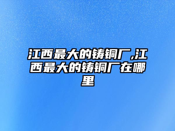 江西最大的鑄銅廠,江西最大的鑄銅廠在哪里