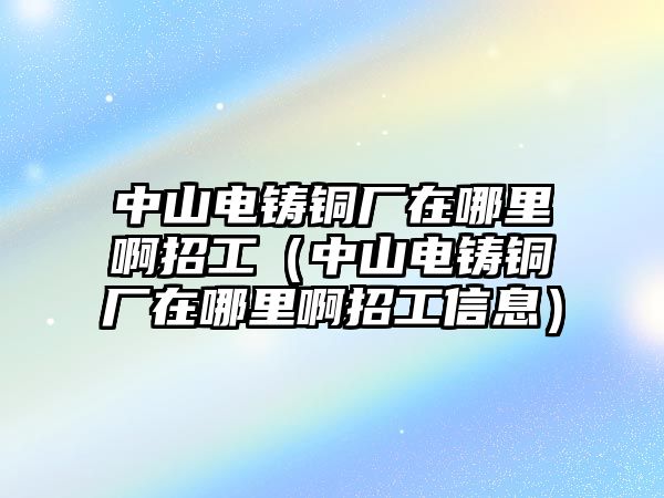 中山電鑄銅廠在哪里啊招工（中山電鑄銅廠在哪里啊招工信息）