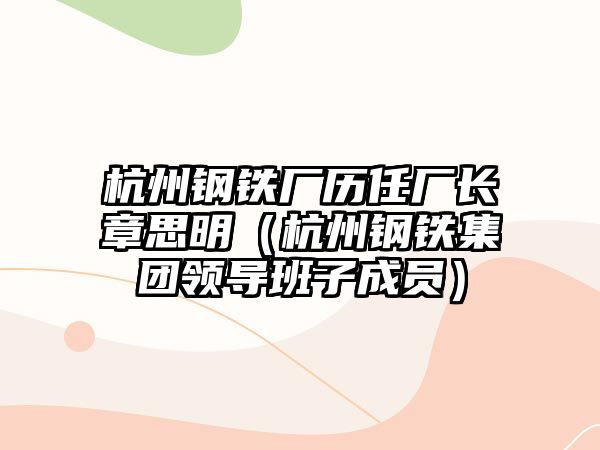 杭州鋼鐵廠歷任廠長(zhǎng)章思明（杭州鋼鐵集團(tuán)領(lǐng)導(dǎo)班子成員）