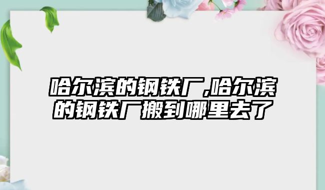 哈爾濱的鋼鐵廠,哈爾濱的鋼鐵廠搬到哪里去了