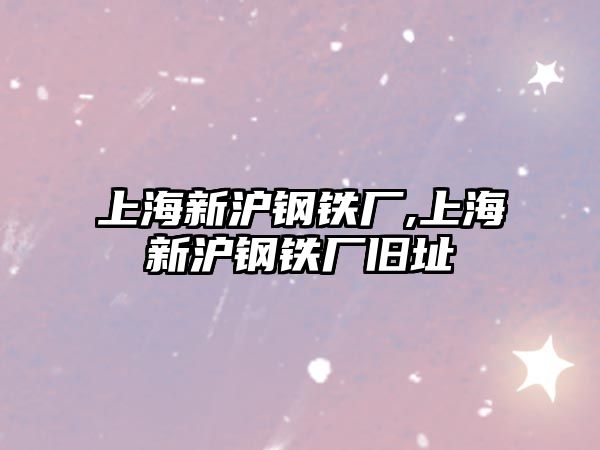 上海新滬鋼鐵廠,上海新滬鋼鐵廠舊址