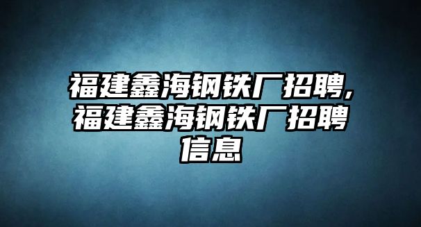 福建鑫海鋼鐵廠招聘,福建鑫海鋼鐵廠招聘信息