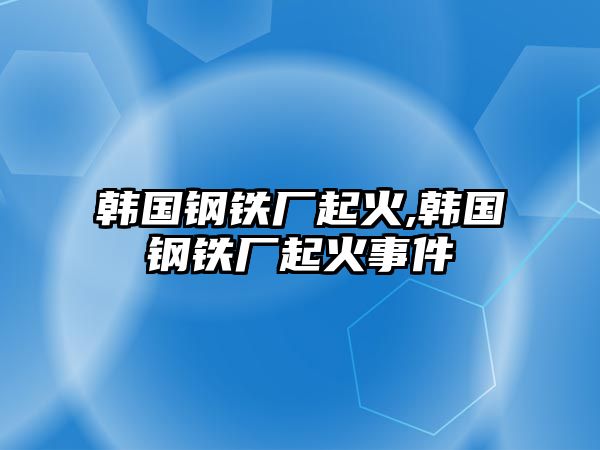 韓國鋼鐵廠起火,韓國鋼鐵廠起火事件