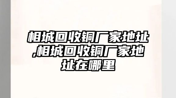 相城回收銅廠家地址,相城回收銅廠家地址在哪里