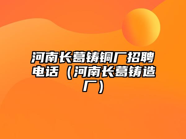 河南長(zhǎng)葛鑄銅廠(chǎng)招聘電話(huà)（河南長(zhǎng)葛鑄造廠(chǎng)）