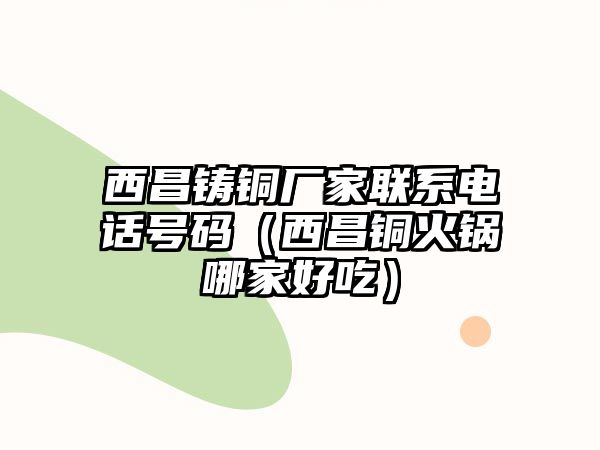 西昌鑄銅廠家聯(lián)系電話號碼（西昌銅火鍋哪家好吃）