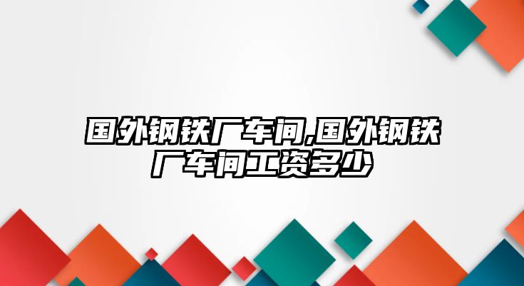 國外鋼鐵廠車間,國外鋼鐵廠車間工資多少