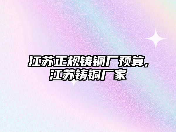 江蘇正規(guī)鑄銅廠預算,江蘇鑄銅廠家