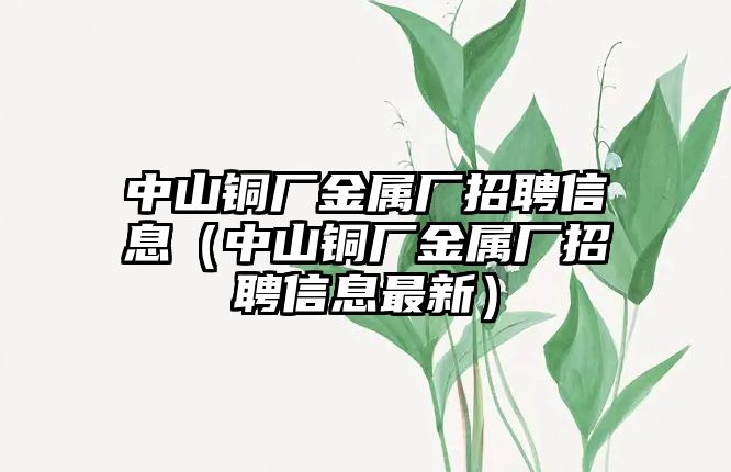 中山銅廠金屬廠招聘信息（中山銅廠金屬廠招聘信息最新）