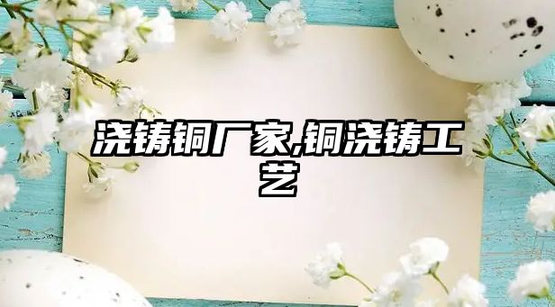 澆鑄銅廠家,銅澆鑄工藝