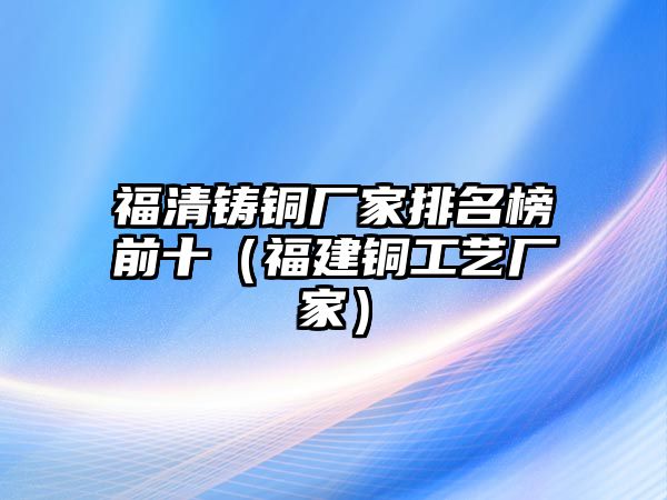 福清鑄銅廠家排名榜前十（福建銅工藝廠家）