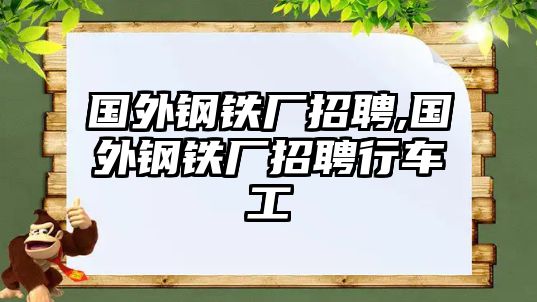 國(guó)外鋼鐵廠招聘,國(guó)外鋼鐵廠招聘行車工