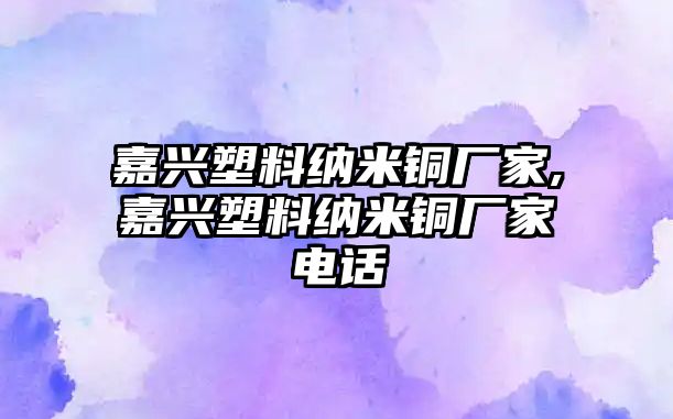 嘉興塑料納米銅廠家,嘉興塑料納米銅廠家電話