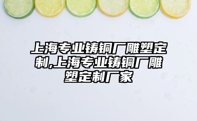 上海專業(yè)鑄銅廠雕塑定制,上海專業(yè)鑄銅廠雕塑定制廠家