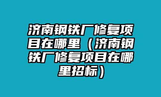 濟(jì)南鋼鐵廠修復(fù)項(xiàng)目在哪里（濟(jì)南鋼鐵廠修復(fù)項(xiàng)目在哪里招標(biāo)）