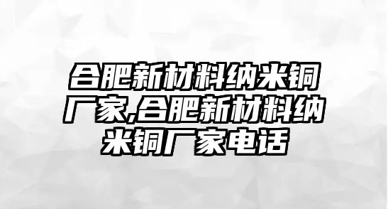 合肥新材料納米銅廠家,合肥新材料納米銅廠家電話