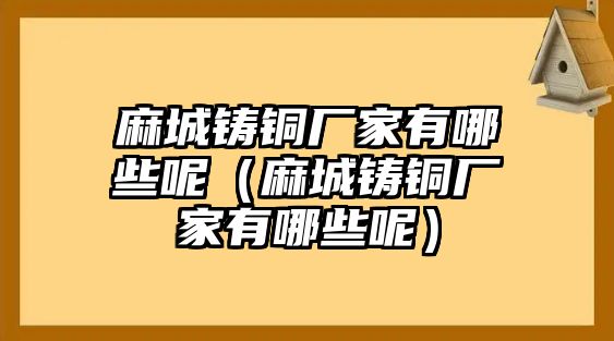 麻城鑄銅廠家有哪些呢（麻城鑄銅廠家有哪些呢）