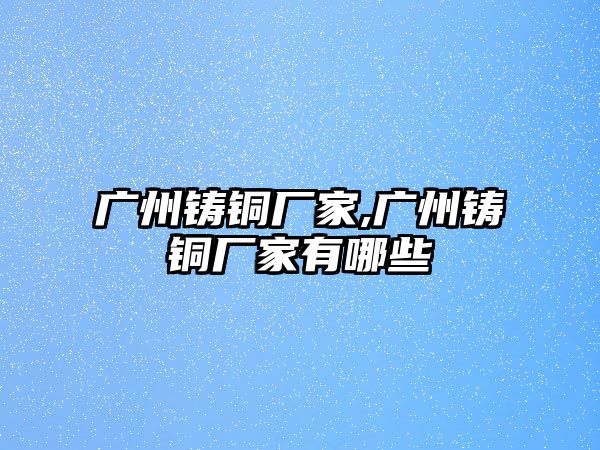 廣州鑄銅廠家,廣州鑄銅廠家有哪些