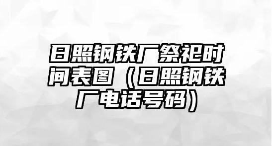 日照鋼鐵廠祭祀時間表圖（日照鋼鐵廠電話號碼）