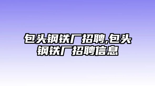 包頭鋼鐵廠招聘,包頭鋼鐵廠招聘信息