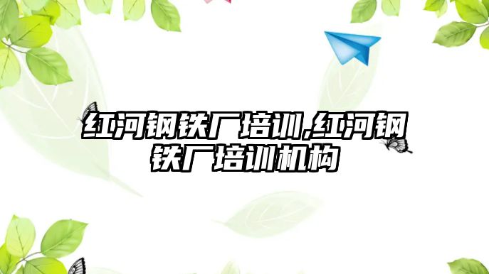 紅河鋼鐵廠培訓(xùn),紅河鋼鐵廠培訓(xùn)機構(gòu)